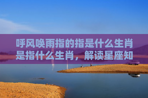 呼风唤雨指的指是什么生肖是指什么生肖，解读星座知识
