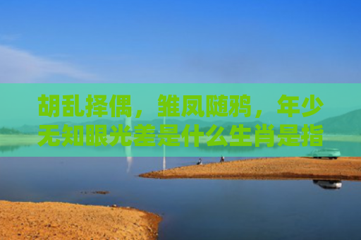 胡乱择偶，雏凤随鸦，年少无知眼光差是什么生肖是指什么生肖，星座解读落实