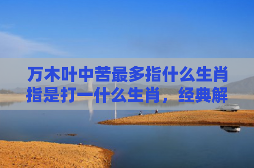 万木叶中苦最多指什么生肖指是打一什么生肖，经典解答星座知识