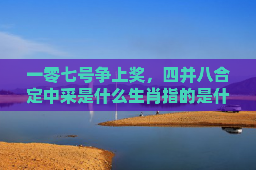 一零七号争上奖，四并八合定中采是什么生肖指的是什么生肖，普及星座常识