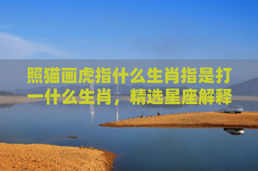 照猫画虎指什么生肖指是打一什么生肖，精选星座解释