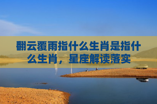 翻云覆雨指什么生肖是指什么生肖，星座解读落实