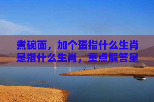 煮碗面，加个蛋指什么生肖是指什么生肖，重点解答星座释义