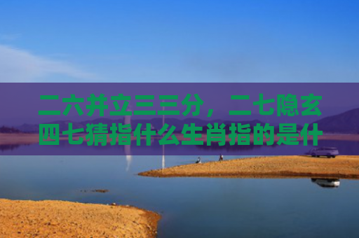 二六并立三三分，二七隐玄四七猜指什么生肖指的是什么生肖，星座解读落实