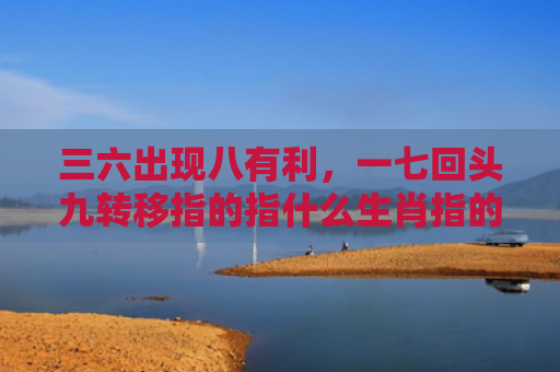 三六出现八有利，一七回头九转移指的指什么生肖指的是什么生肖，解读星座知识