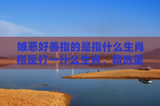 嫉恶好善指的是指什么生肖指是打一什么生肖，精选星座解释