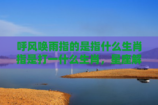呼风唤雨指的是指什么生肖指是打一什么生肖，星座解读落实