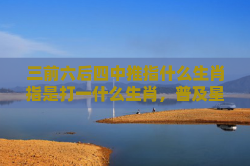 三前六后四中推指什么生肖指是打一什么生肖，普及星座常识