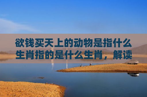 欲钱买天上的动物是指什么生肖指的是什么生肖，解读星座知识