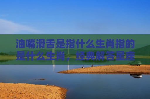 油嘴滑舌是指什么生肖指的是什么生肖，经典解答星座知识