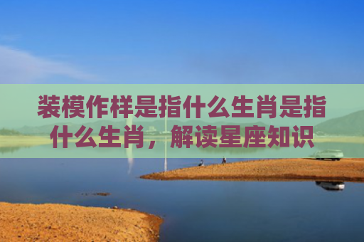 装模作样是指什么生肖是指什么生肖，解读星座知识