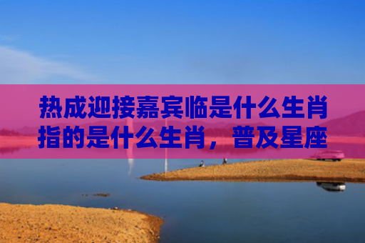 热成迎接嘉宾临是什么生肖指的是什么生肖，普及星座常识