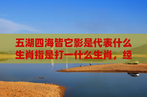 五湖四海皆它影是代表什么生肖指是打一什么生肖，经典解答星座知识