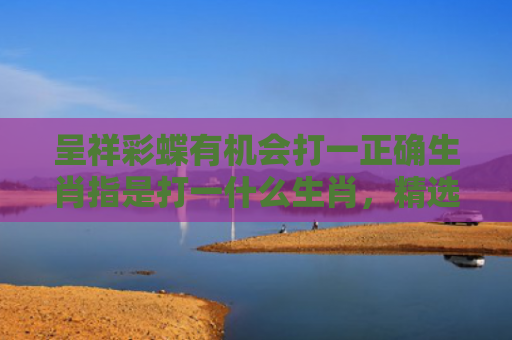 呈祥彩蝶有机会打一正确生肖指是打一什么生肖，精选星座解释