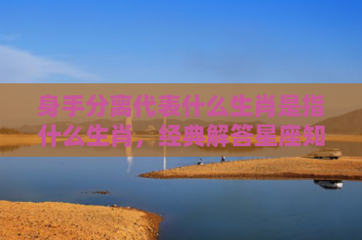 身手分离代表什么生肖是指什么生肖，经典解答星座知识