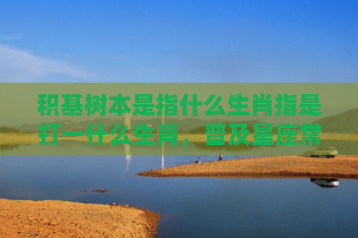积基树本是指什么生肖指是打一什么生肖，普及星座常识