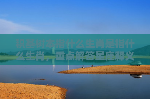积基树本指什么生肖是指什么生肖，重点解答星座释义