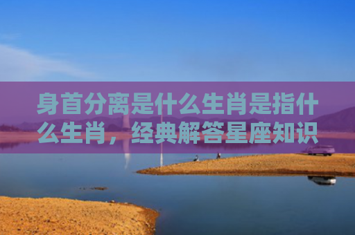 身首分离是什么生肖是指什么生肖，经典解答星座知识