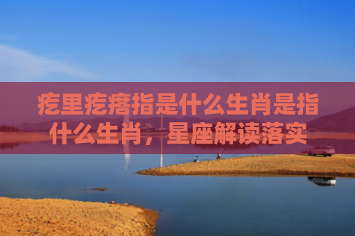 疙里疙瘩指是什么生肖是指什么生肖，星座解读落实