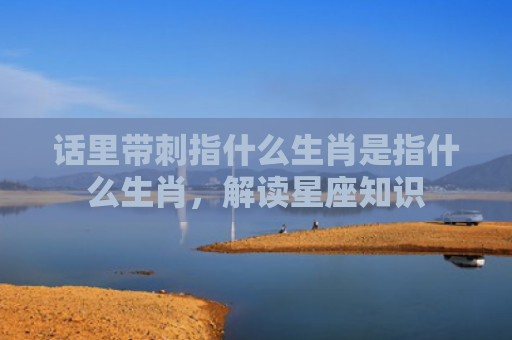 话里带刺指什么生肖是指什么生肖，解读星座知识