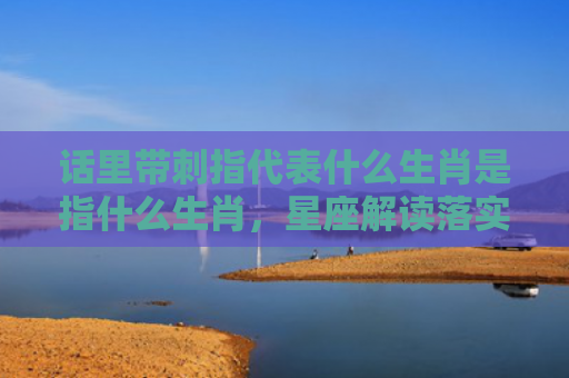 话里带刺指代表什么生肖是指什么生肖，星座解读落实