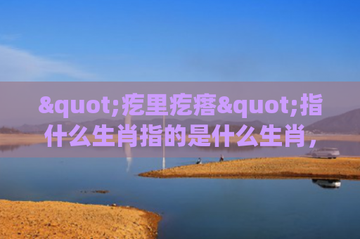 "疙里疙瘩"指什么生肖指的是什么生肖，星座解读落实