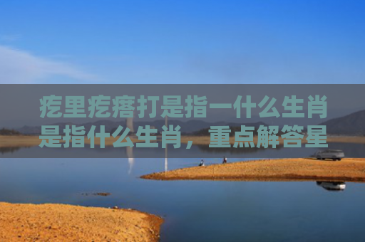 疙里疙瘩打是指一什么生肖是指什么生肖，重点解答星座释义