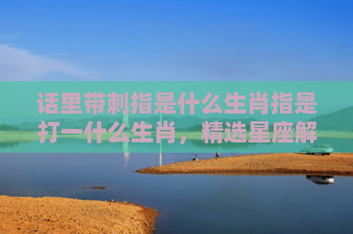 话里带刺指是什么生肖指是打一什么生肖，精选星座解释