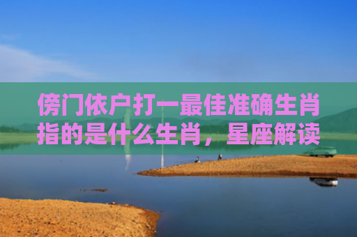 傍门依户打一最佳准确生肖指的是什么生肖，星座解读落实
