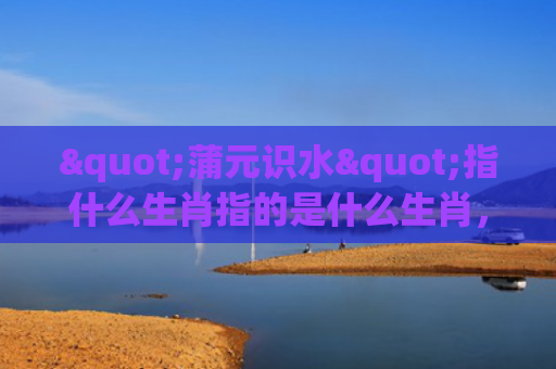 "蒲元识水"指什么生肖指的是什么生肖，经典解答星座知识