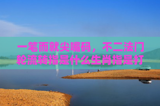 一笔而就尖嘴码，不二法门轮流转指是什么生肖指是打一什么生肖，星座解读落实