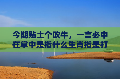 今期贴土个吹牛，一言必中在掌中是指什么生肖指是打一什么生肖，经典解答星座知识