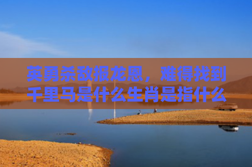英勇杀敌报龙恩，难得找到千里马是什么生肖是指什么生肖，解读星座知识