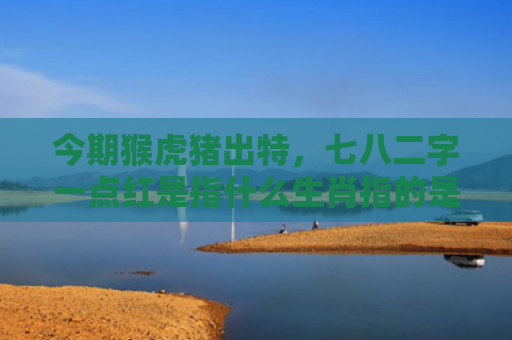 今期猴虎猪出特，七八二字一点红是指什么生肖指的是什么生肖，星座解读落实