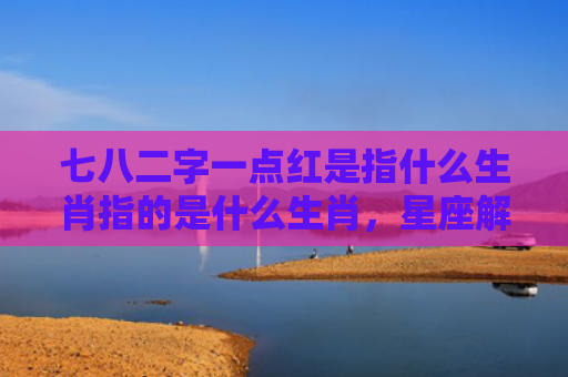 七八二字一点红是指什么生肖指的是什么生肖，星座解读落实