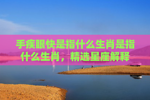 手疾眼快是指什么生肖是指什么生肖，精选星座解释