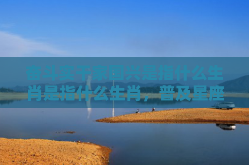 奋斗实干家国兴是指什么生肖是指什么生肖，普及星座常识