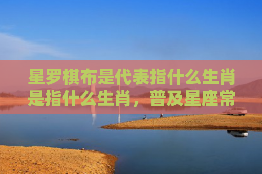 星罗棋布是代表指什么生肖是指什么生肖，普及星座常识