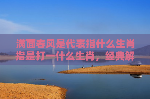 满面春风是代表指什么生肖指是打一什么生肖，经典解答星座知识