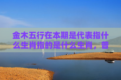 金木五行在本期是代表指什么生肖指的是什么生肖，普及星座常识