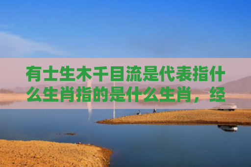 有士生木千目流是代表指什么生肖指的是什么生肖，经典解答星座知识