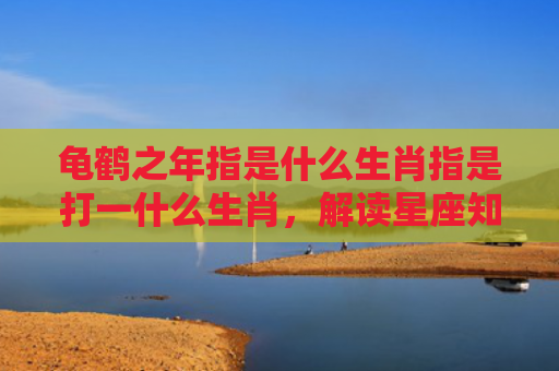 龟鹤之年指是什么生肖指是打一什么生肖，解读星座知识