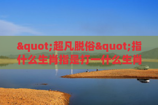 "超凡脱俗"指什么生肖指是打一什么生肖，精选星座解释