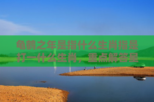 龟鹤之年是指什么生肖指是打一什么生肖，重点解答星座释义
