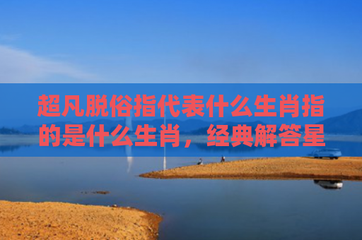 超凡脱俗指代表什么生肖指的是什么生肖，经典解答星座知识