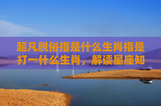 超凡脱俗指是什么生肖指是打一什么生肖，解读星座知识