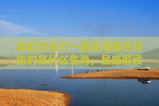 群起攻击打一最佳准确生肖指的是什么生肖，星座解读落实