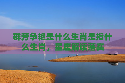 群芳争艳是什么生肖是指什么生肖，星座解读落实