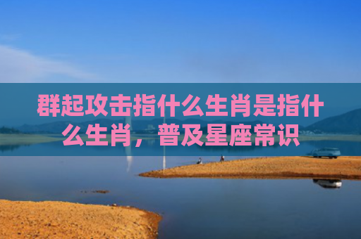群起攻击指什么生肖是指什么生肖，普及星座常识