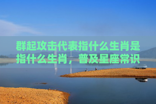 群起攻击代表指什么生肖是指什么生肖，普及星座常识